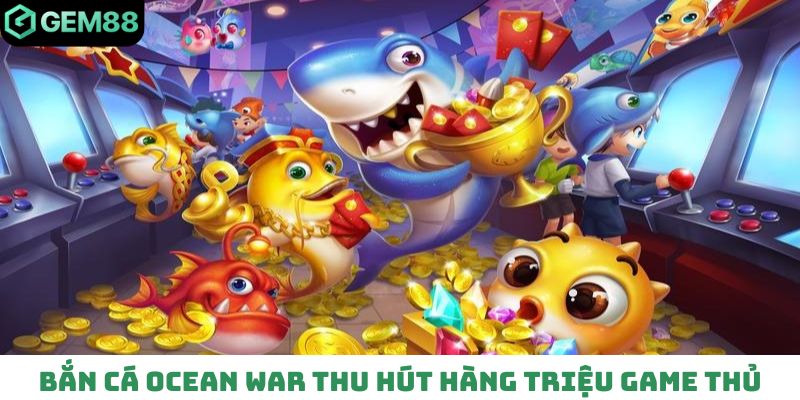 Game bắn cá Ocean War thu hút hàng triệu game thủ tại Gem88